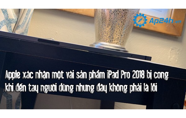 Apple xác nhận một vài sản phẩm iPad Pro 2018 bị cong khi đến tay người dùng nhưng đây không phải là lỗi