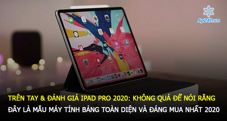 Trên tay & đánh giá iPad Pro 2020: Không quá để nói rằng đây là mẫu máy tính bảng toàn diện và đáng mua nhất 2020