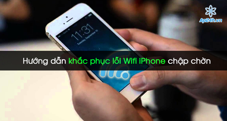 Hướng dẫn khắc phục lỗi  Wifi iPhone chập chờn
