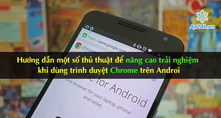​​​​​​​Hướng dẫn một số thủ thuật để nâng cao trải nghiệm trình duyệt Chrome trên Android