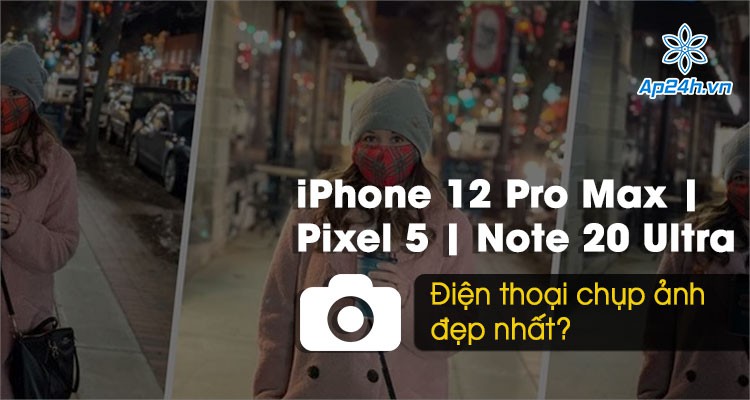 Điện thoại chụp ảnh đẹp nhất: iPhone 12 Pro Max, Pixel 5 hay Galaxy Note 20 Ultra?