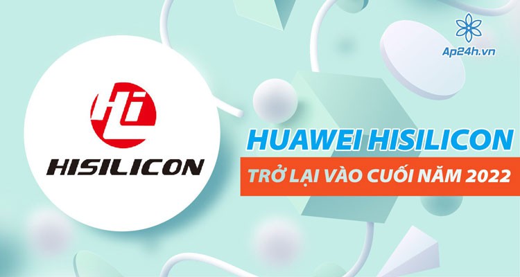 Huawei HiSilicon trở lại vào 2022 sau 2 năm bị trừng phạt
