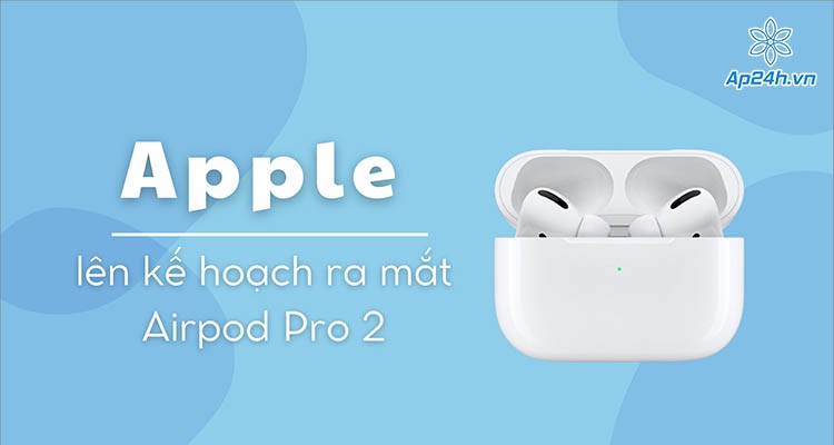 Apple đang lên kế hoạch ra mắt Airpod Pro 2 mùa thu này