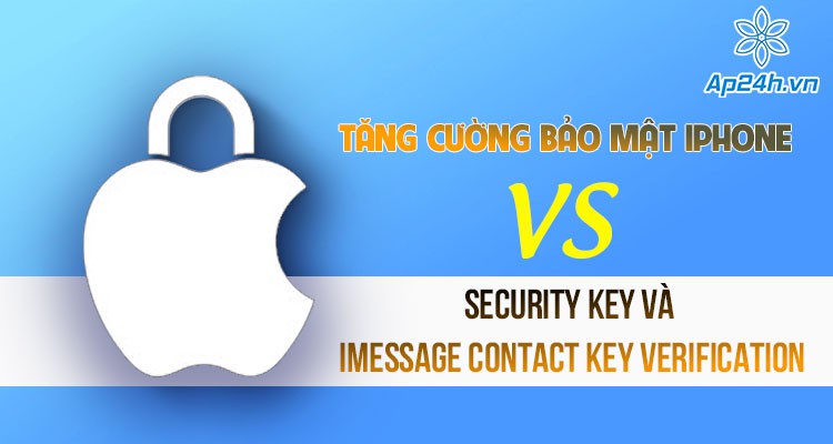 Apple tăng cường bảo mật iPhone với Security Key và iMessage Contact Key Verification