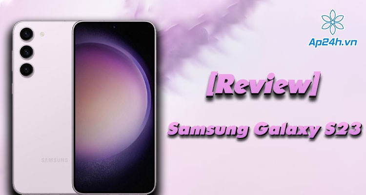 [Review] Samsung Galaxy S23 - Nhỏ nhưng cấu hình khủng
