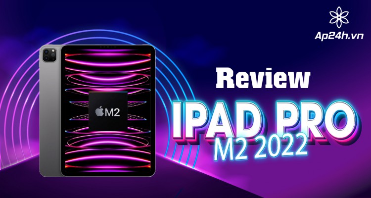 [Review]- iPad Pro M2 2022 | Thiết kế không đổi hiệu năng nâng cấp