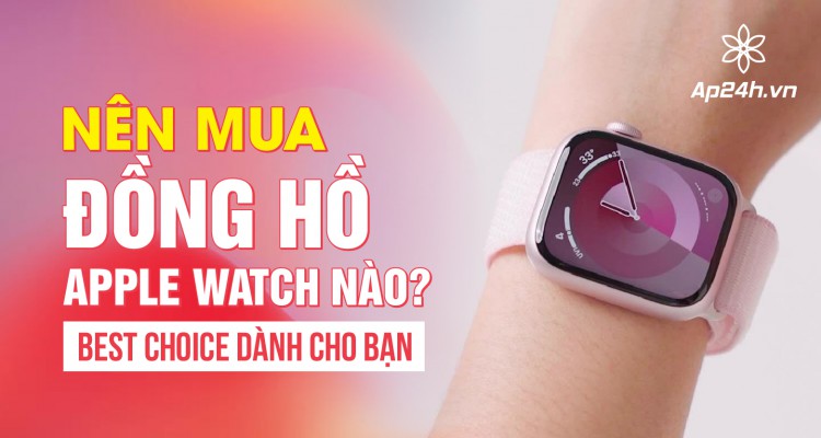 Nên mua đồng hồ Apple Watch nào?  Best choice dành cho bạn