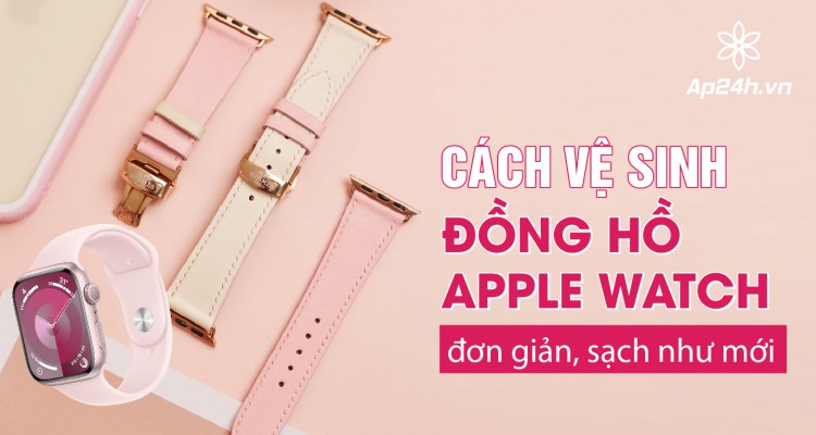 Cách vệ sinh dây đồng hồ Apple Watch đơn giản, sạch như mới