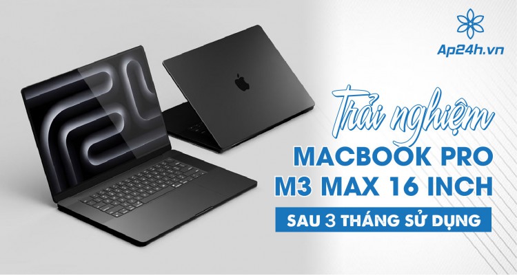 Trải nghiệm MacBook Pro M3 Max 16 inch sau 3 tháng sử dụng
