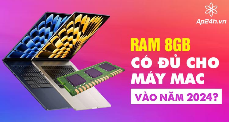RAM 8GB có đủ cho máy Mac vào năm 2024?