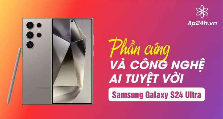 [REVIEW] Samsung Galaxy S24 Ultra: Phần cứng và công nghệ AI tuyệt vời 