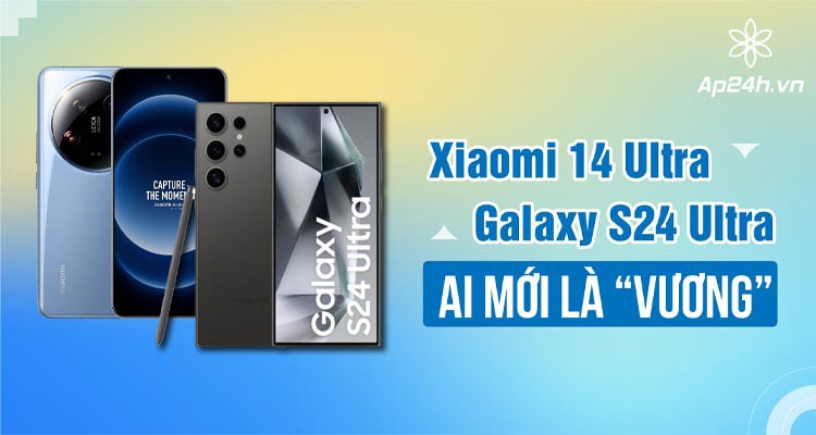 Xiaomi 14 Ultra vs Samsung Galaxy S24 Ultra: Ai mới là “Vương”