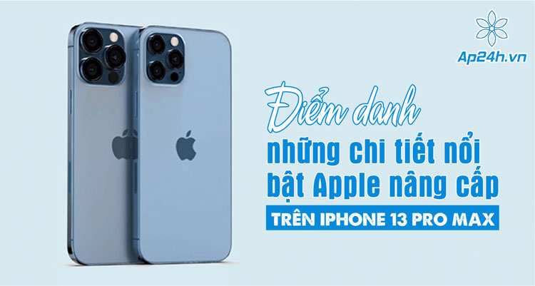 Những chi tiết nổi bật nâng cấp nổi bật của iPhone 13 Pro Max