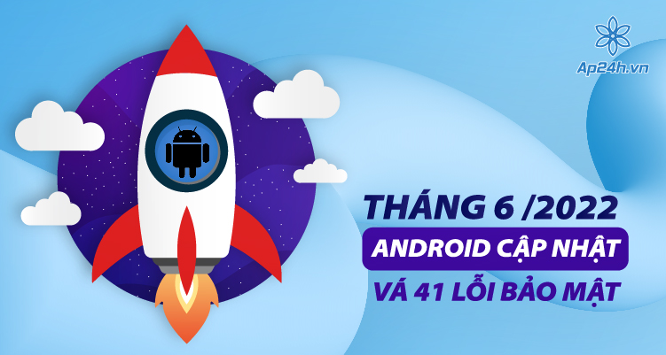 Google tung bản cập nhật vá lỗi tháng 6/2022