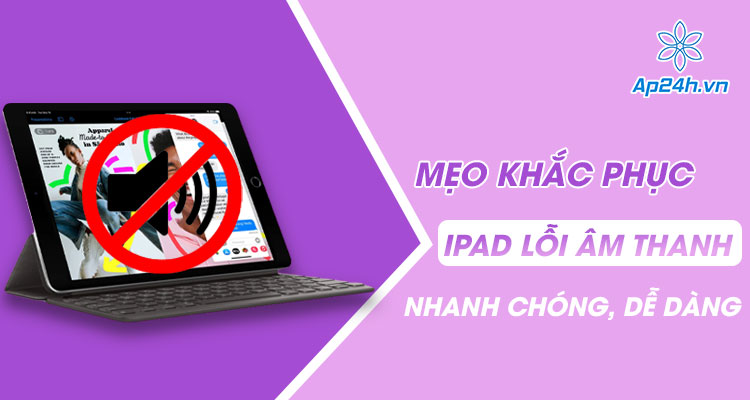  Mẹo khắc phục iPad lỗi âm thanh nhanh chóng