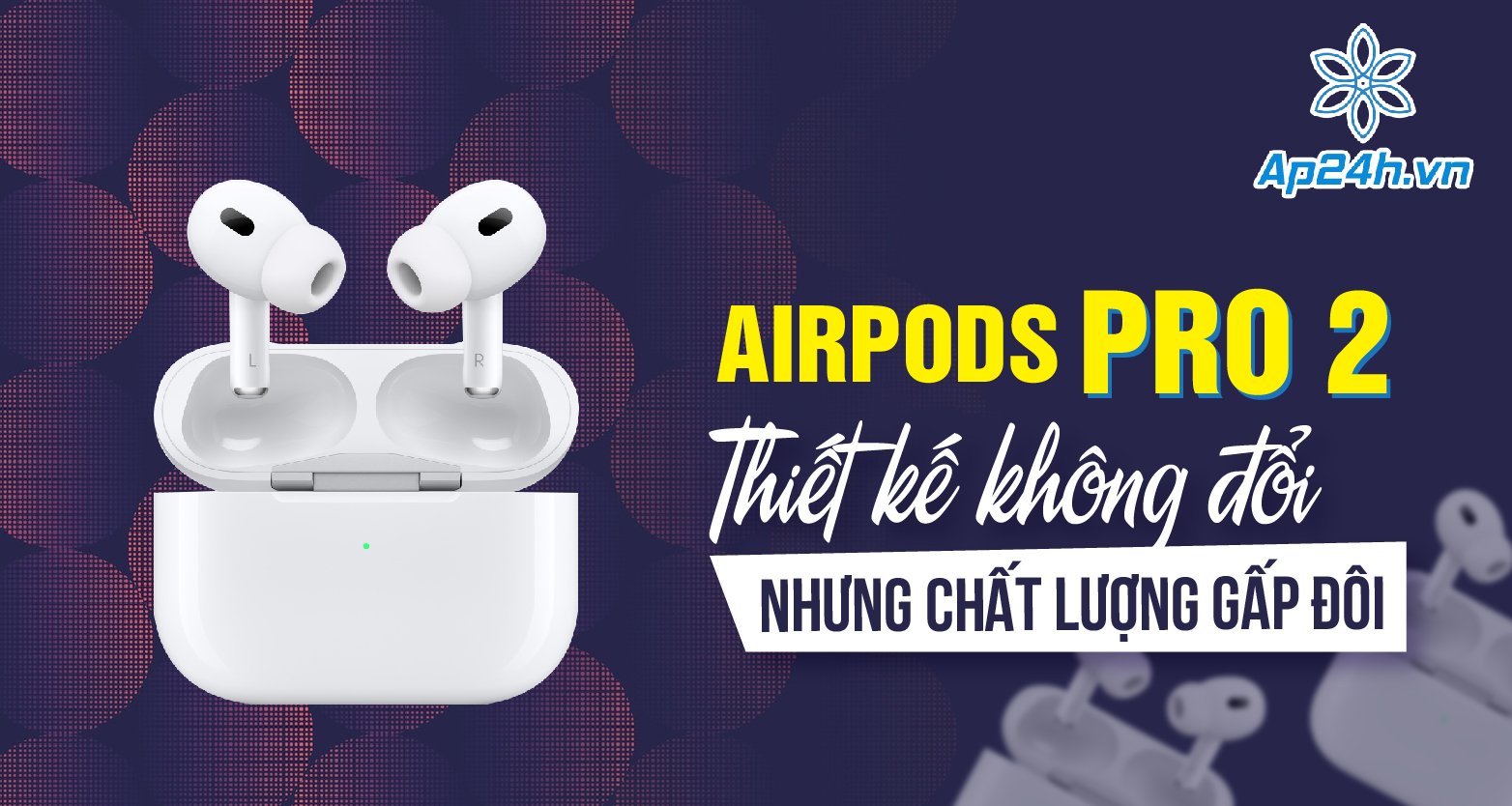 AirPods Pro 2: Thiết kế không đổi, chất lượng gấp đôi
