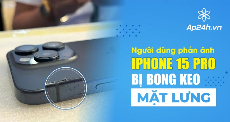  Người dùng phản ánh iPhone 15 Pro bị bong keo mặt lưng