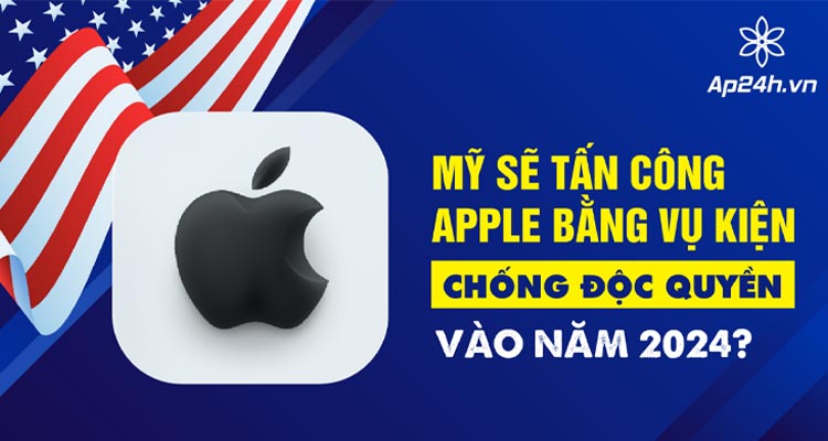 Mỹ sẽ tấn công Apple bằng vụ kiện chống độc quyền 2024