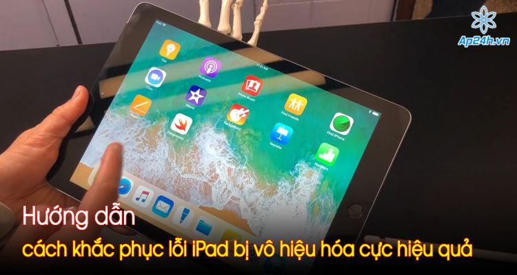 Hướng dẫn cách khắc phục lỗi iPad bị vô hiệu hóa cực hiệu quả