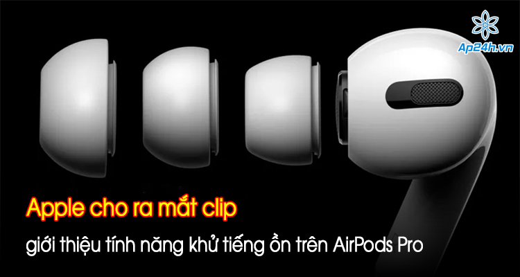 Apple cho ra mắt clip giới thiệu tính năng khử tiếng ồn trên AirPods Pro