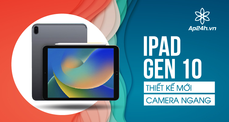 iPad Gen 10 ra mắt: Thiết kế mới, camera được đặt theo chiều ngang