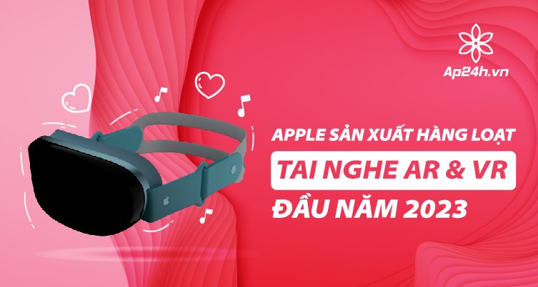 Apple bắt đầu sản xuất hàng loạt tai nghe AR & VR vào đầu năm 2023