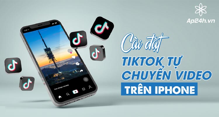  Cài đặt TikTok tự chuyển video trên iPhone và Android