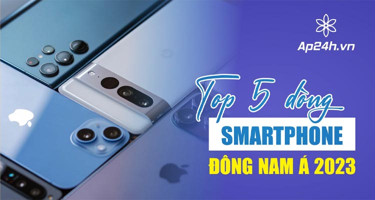  TOP 5 dòng smartphone dẫn đầu Đông Nam Á 2023